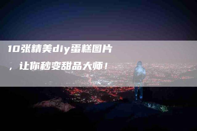 10张精美diy蛋糕图片，让你秒变甜品大师！