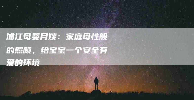 浦江母婴月嫂：家庭母性般的照顾，给宝宝一个安全有爱的环境