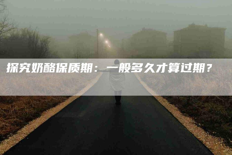 探究奶酪保质期：一般多久才算过期？