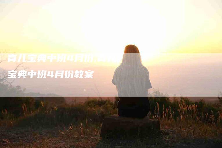 育儿宝典中班4月份,育儿宝典中班4月份教案