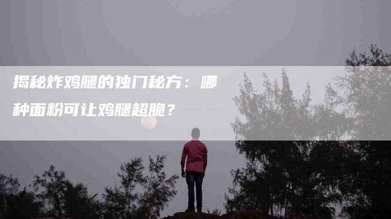 揭秘炸鸡腿的独门秘方：哪种面粉可让鸡腿超脆？