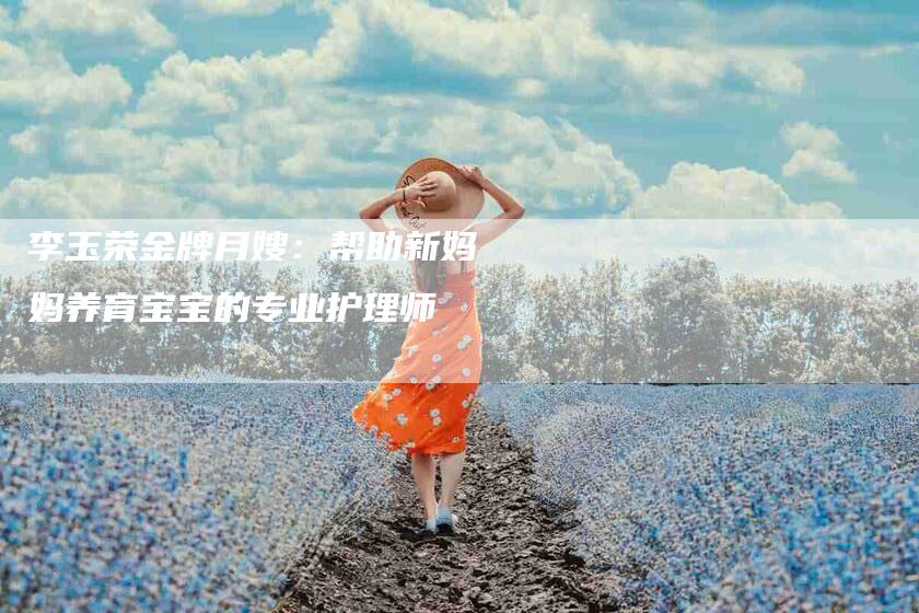 李玉荣金牌月嫂：帮助新妈妈养育宝宝的专业护理师