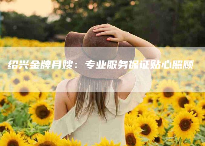 绍兴金牌月嫂：专业服务保证贴心照顾