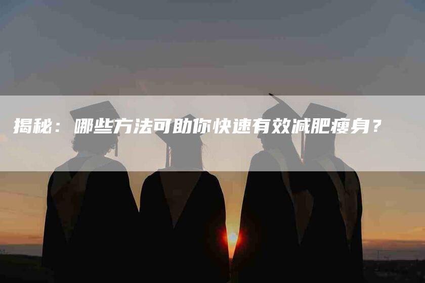 揭秘：哪些方法可助你快速有效减肥瘦身？